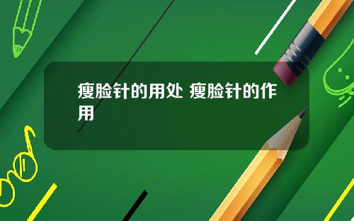 瘦脸针的用处 瘦脸针的作用