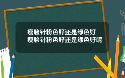 瘦脸针粉色好还是绿色好 瘦脸针粉色好还是绿色好呢
