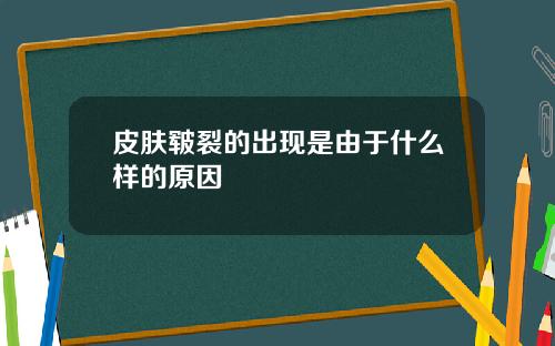 皮肤皲裂的出现是由于什么样的原因