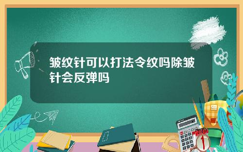 皱纹针可以打法令纹吗除皱针会反弹吗