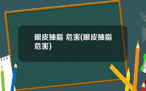 眼皮抽脂 危害(眼皮抽脂危害)