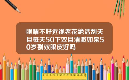 眼睛不好近视老花绝活刮天目每天50下双目清澈如泉50岁割双眼皮好吗