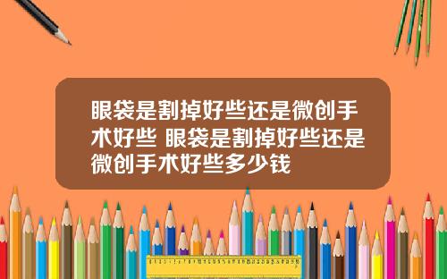 眼袋是割掉好些还是微创手术好些 眼袋是割掉好些还是微创手术好些多少钱