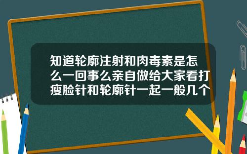 知道轮廓注射和肉毒素是怎么一回事么亲自做给大家看打瘦脸针和轮廓针一起一般几个小时多久打完