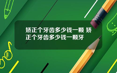 矫正个牙齿多少钱一颗 矫正个牙齿多少钱一颗牙