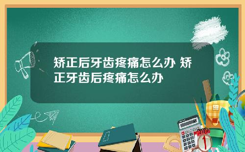 矫正后牙齿疼痛怎么办 矫正牙齿后疼痛怎么办