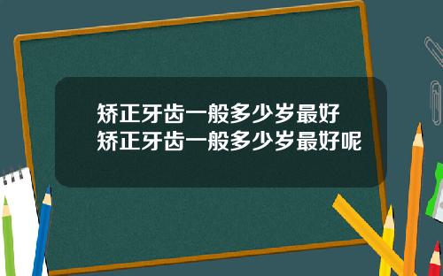 矫正牙齿一般多少岁最好 矫正牙齿一般多少岁最好呢