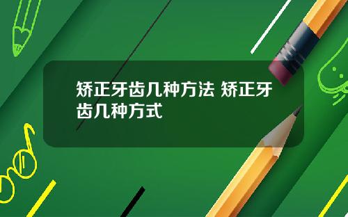 矫正牙齿几种方法 矫正牙齿几种方式