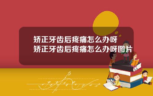 矫正牙齿后疼痛怎么办呀 矫正牙齿后疼痛怎么办呀图片