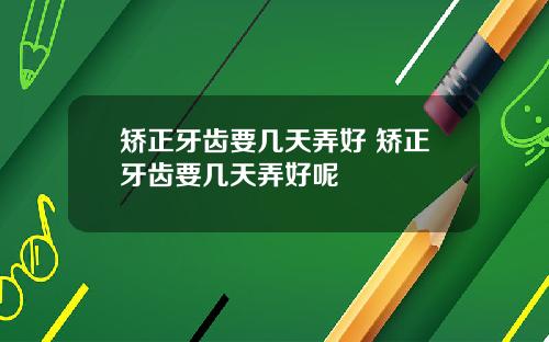 矫正牙齿要几天弄好 矫正牙齿要几天弄好呢