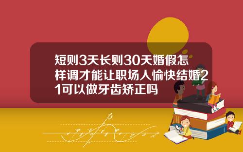 短则3天长则30天婚假怎样调才能让职场人愉快结婚21可以做牙齿矫正吗