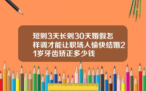 短则3天长则30天婚假怎样调才能让职场人愉快结婚21岁牙齿矫正多少钱