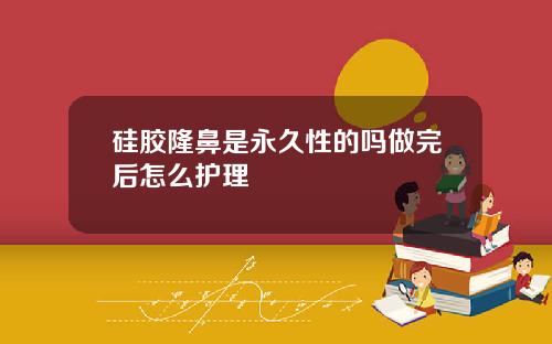硅胶隆鼻是永久性的吗做完后怎么护理