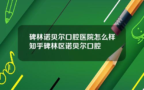碑林诺贝尔口腔医院怎么样知乎碑林区诺贝尔口腔