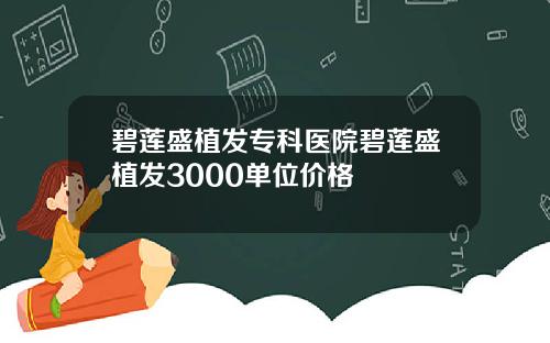 碧莲盛植发专科医院碧莲盛植发3000单位价格