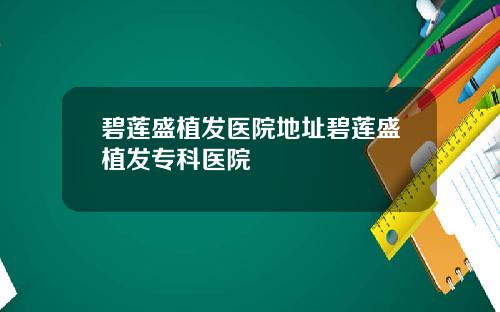 碧莲盛植发医院地址碧莲盛植发专科医院