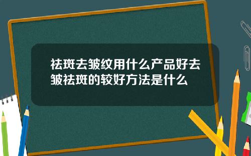 祛斑去皱纹用什么产品好去皱祛斑的较好方法是什么