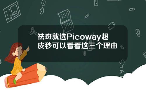 祛斑就选Picoway超皮秒可以看看这三个理由