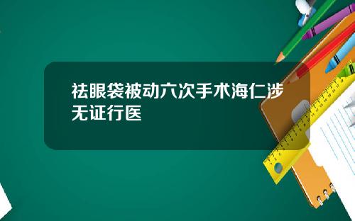 祛眼袋被动六次手术海仁涉无证行医