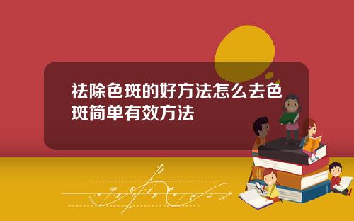 祛除色斑的好方法怎么去色斑简单有效方法