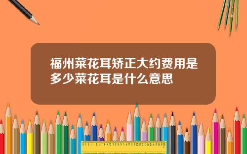 福州菜花耳矫正大约费用是多少菜花耳是什么意思