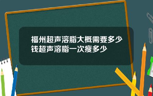 福州超声溶脂大概需要多少钱超声溶脂一次瘦多少