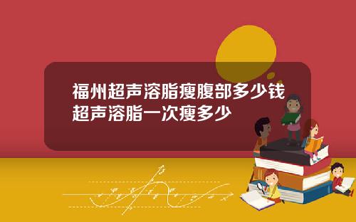 福州超声溶脂瘦腹部多少钱超声溶脂一次瘦多少