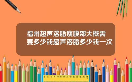 福州超声溶脂瘦腹部大概需要多少钱超声溶脂多少钱一次