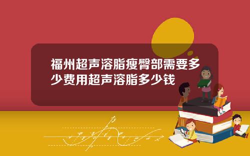 福州超声溶脂瘦臀部需要多少费用超声溶脂多少钱