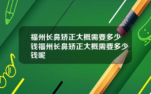 福州长鼻矫正大概需要多少钱福州长鼻矫正大概需要多少钱呢