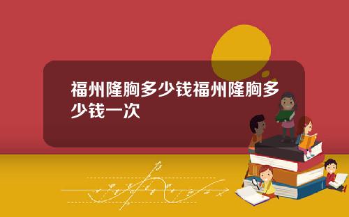 福州隆胸多少钱福州隆胸多少钱一次