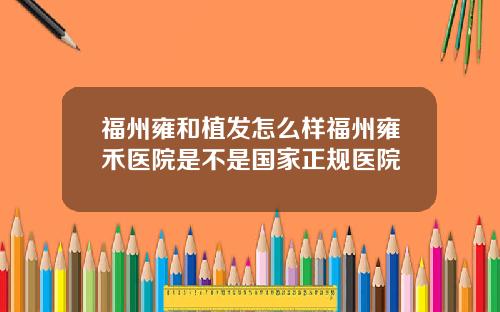 福州雍和植发怎么样福州雍禾医院是不是国家正规医院
