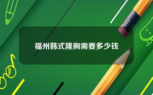 福州韩式隆胸需要多少钱