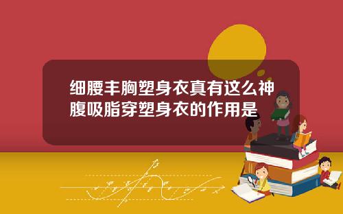 细腰丰胸塑身衣真有这么神腹吸脂穿塑身衣的作用是