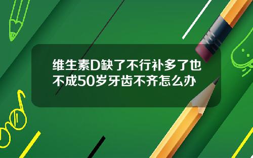 维生素D缺了不行补多了也不成50岁牙齿不齐怎么办