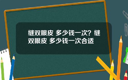 缝双眼皮 多少钱一次？缝双眼皮 多少钱一次合适