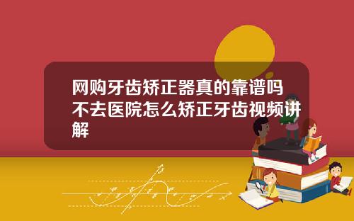 网购牙齿矫正器真的靠谱吗不去医院怎么矫正牙齿视频讲解