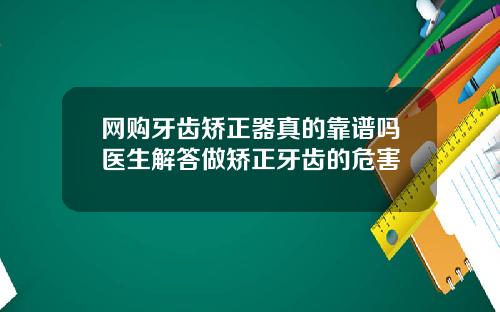 网购牙齿矫正器真的靠谱吗医生解答做矫正牙齿的危害