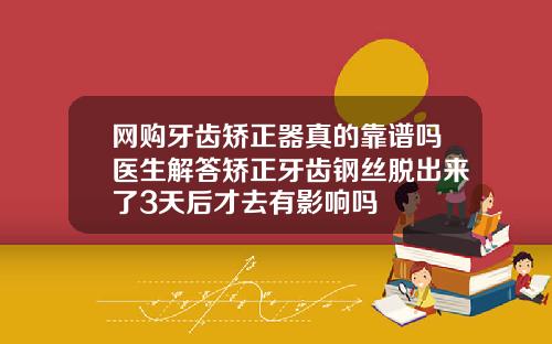 网购牙齿矫正器真的靠谱吗医生解答矫正牙齿钢丝脱出来了3天后才去有影响吗