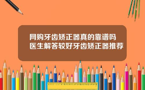 网购牙齿矫正器真的靠谱吗医生解答较好牙齿矫正器推荐