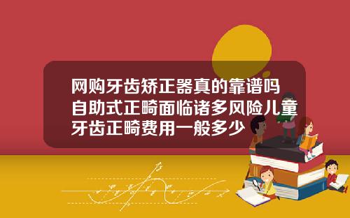 网购牙齿矫正器真的靠谱吗自助式正畸面临诸多风险儿童牙齿正畸费用一般多少