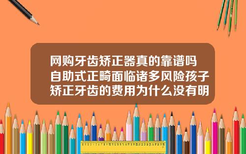 网购牙齿矫正器真的靠谱吗自助式正畸面临诸多风险孩子矫正牙齿的费用为什么没有明细