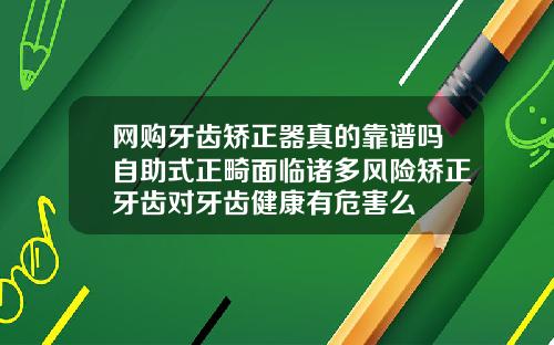 网购牙齿矫正器真的靠谱吗自助式正畸面临诸多风险矫正牙齿对牙齿健康有危害么