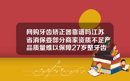 网购牙齿矫正器靠谱吗江苏省消保委部分商家资质不足产品质量难以保障27岁整牙齿矫正多少钱