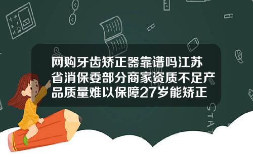 网购牙齿矫正器靠谱吗江苏省消保委部分商家资质不足产品质量难以保障27岁能矫正牙齿吗需要多少钱一颗