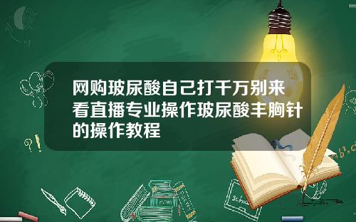网购玻尿酸自己打千万别来看直播专业操作玻尿酸丰胸针的操作教程