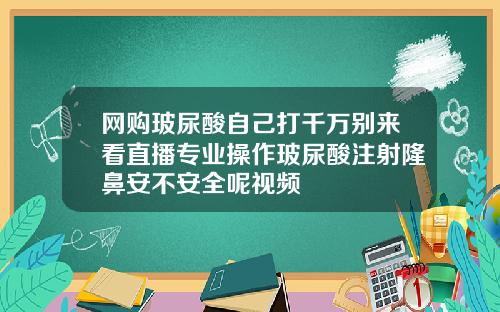 网购玻尿酸自己打千万别来看直播专业操作玻尿酸注射隆鼻安不安全呢视频