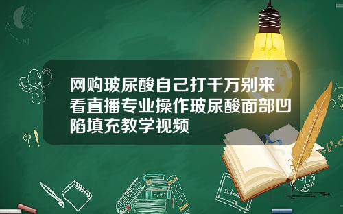 网购玻尿酸自己打千万别来看直播专业操作玻尿酸面部凹陷填充教学视频