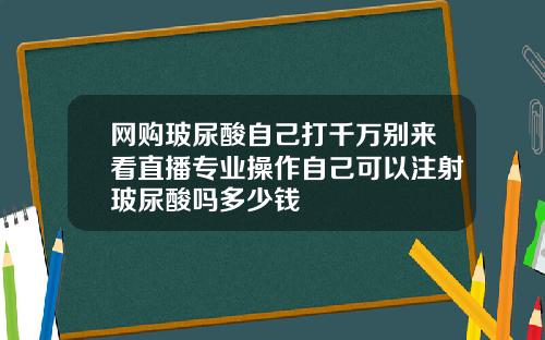 网购玻尿酸自己打千万别来看直播专业操作自己可以注射玻尿酸吗多少钱