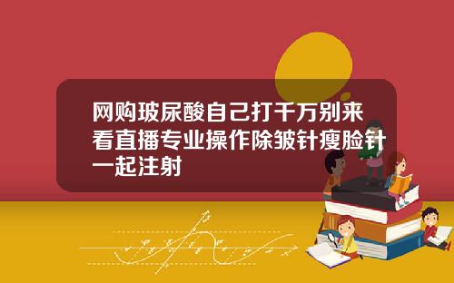 网购玻尿酸自己打千万别来看直播专业操作除皱针瘦脸针一起注射